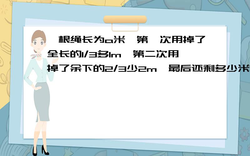 一根绳长为a米,第一次用掉了全长的1/3多1m,第二次用掉了余下的2/3少2m,最后还剩多少米?