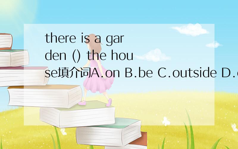there is a garden () the house填介词A.on B.be C.outside D.of