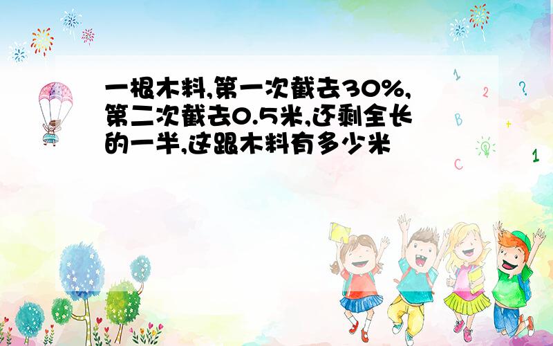 一根木料,第一次截去30%,第二次截去0.5米,还剩全长的一半,这跟木料有多少米