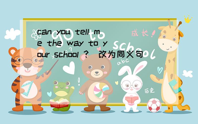 can you tell me the way to your school ?(改为同义句）