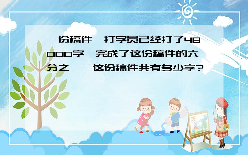 一份稿件,打字员已经打了48000字,完成了这份稿件的六分之一,这份稿件共有多少字?