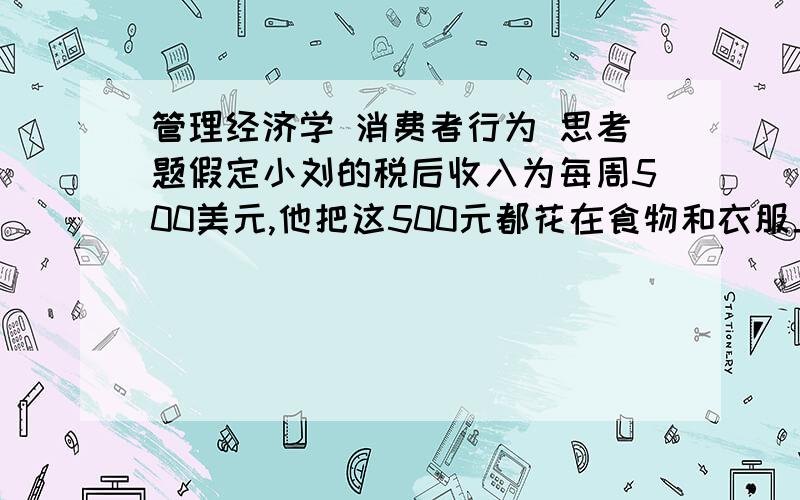 管理经济学 消费者行为 思考题假定小刘的税后收入为每周500美元,他把这500元都花在食物和衣服上.如果食物价格是5美元/磅,衣服价格是10美元/件,画出小刘的预算线,用竖轴表示食物数量,横轴