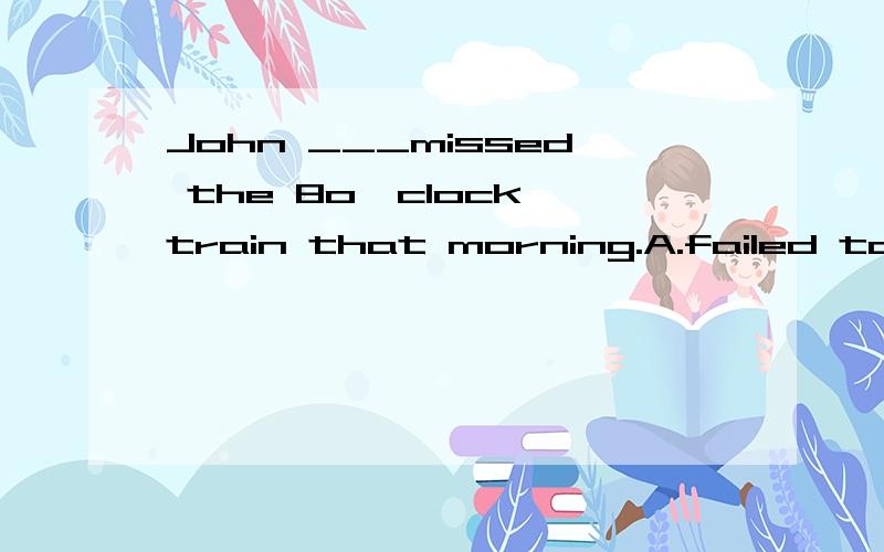 John ___missed the 8o'clock train that morning.A.failed to set B.failed to make.c.failed to catch 哪个,为什么