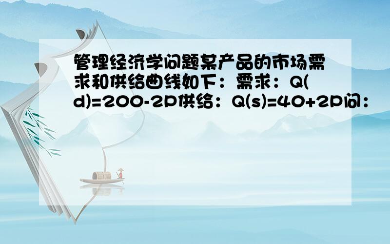 管理经济学问题某产品的市场需求和供给曲线如下：需求：Q(d)=200-2P供给：Q(s)=40+2P问：（1）该产品的均衡价格和均衡销售量是多少?（2）如果政府限定该产品的最高价格为30元,此时会产生多