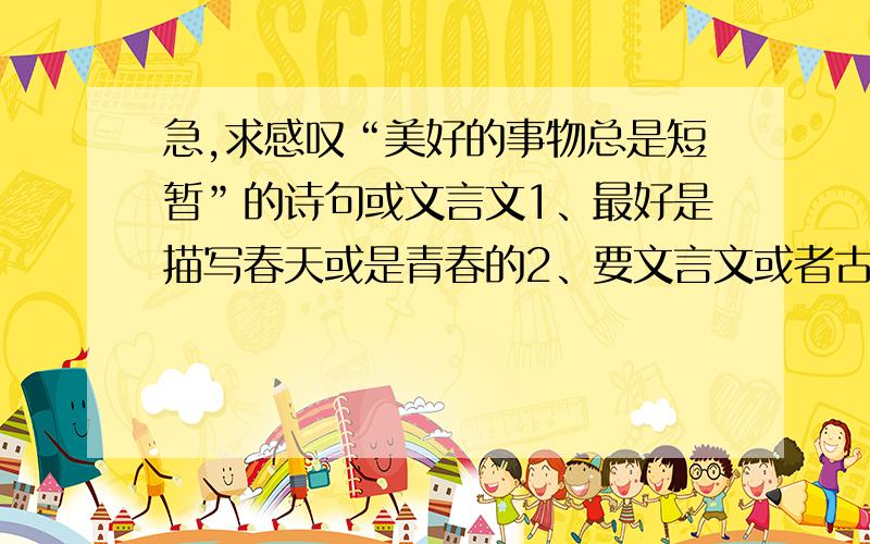 急,求感叹“美好的事物总是短暂”的诗句或文言文1、最好是描写春天或是青春的2、要文言文或者古诗文3、注意速度地说···4、最好是有种一去不复回的感觉,但是不能太悲···