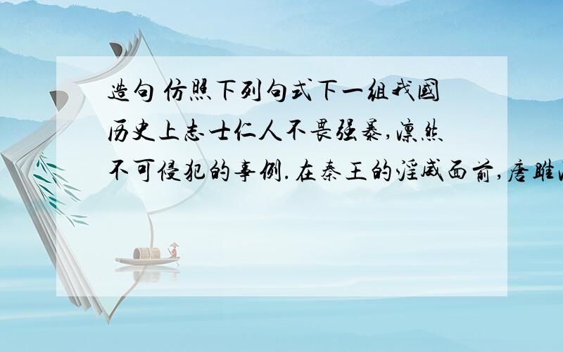 造句 仿照下列句式下一组我国历史上志士仁人不畏强暴,凛然不可侵犯的事例.在秦王的淫威面前,唐雎凛然不惧,捍卫了祖国的尊严.至少两个.