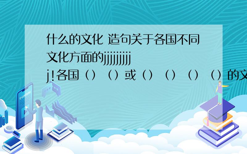 什么的文化 造句关于各国不同文化方面的jjjjjjjjjj!各国（）（）或（）（）（）（）的文化