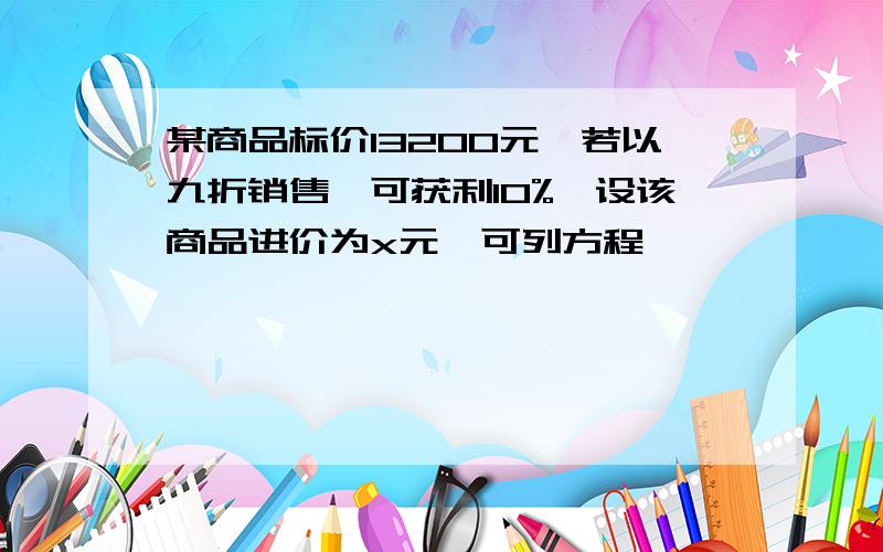 某商品标价13200元,若以九折销售,可获利10%,设该商品进价为x元,可列方程——