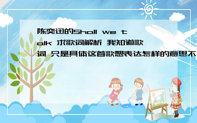 陈奕迅的Shall we talk 求歌词解析 我知道歌词 只是具体这首歌想表达怎样的意思不太清楚 3Q