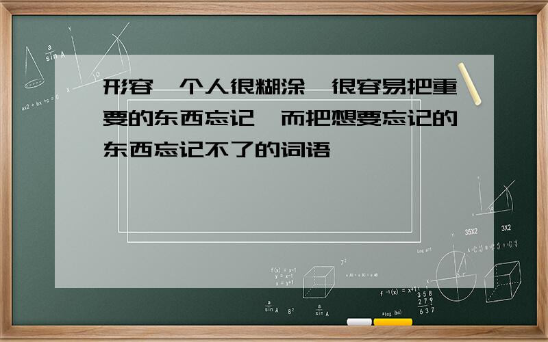 形容一个人很糊涂,很容易把重要的东西忘记,而把想要忘记的东西忘记不了的词语