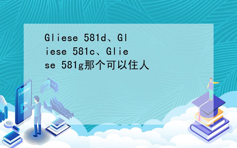 Gliese 581d、Gliese 581c、Gliese 581g那个可以住人