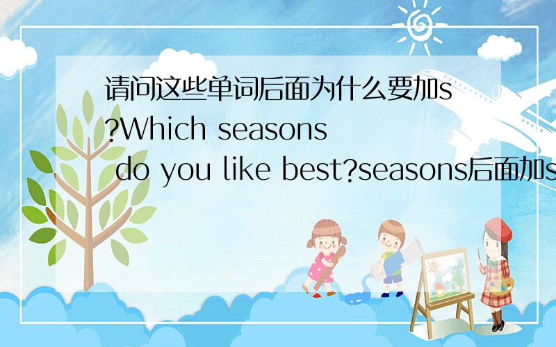 请问这些单词后面为什么要加s?Which seasons do you like best?seasons后面加s是因为季节的复数.The days are long and the nights are short.days和nights后面加s是因为日子和夜晚的复数.The sun rises early and sets late.ri