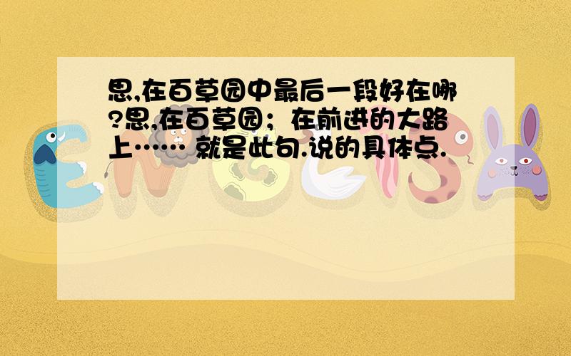 思,在百草园中最后一段好在哪?思,在百草园；在前进的大路上…… 就是此句.说的具体点.