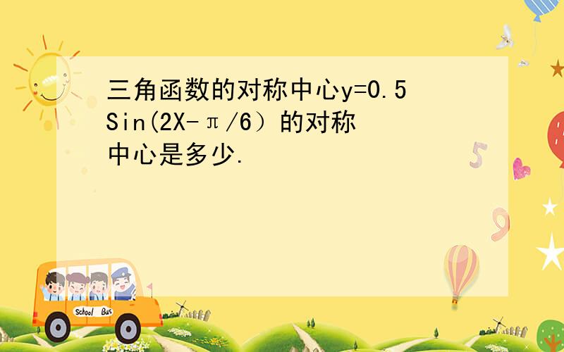 三角函数的对称中心y=0.5Sin(2X-π/6）的对称中心是多少.