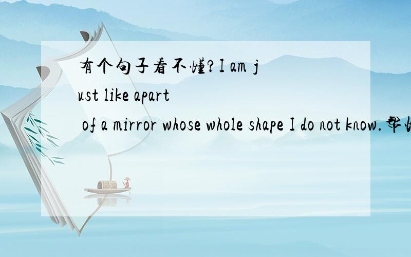 有个句子看不懂?I am just like apart of a mirror whose whole shape I do not know.帮忙分析下结构,比如说从句什么的!