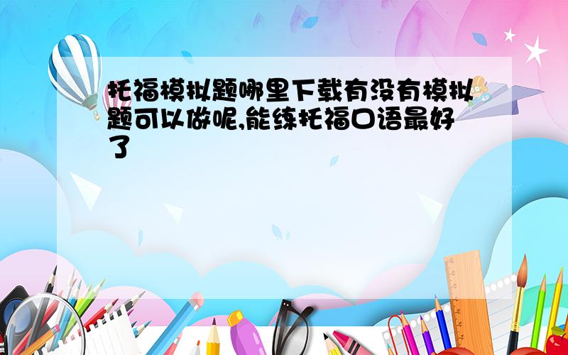 托福模拟题哪里下载有没有模拟题可以做呢,能练托福口语最好了