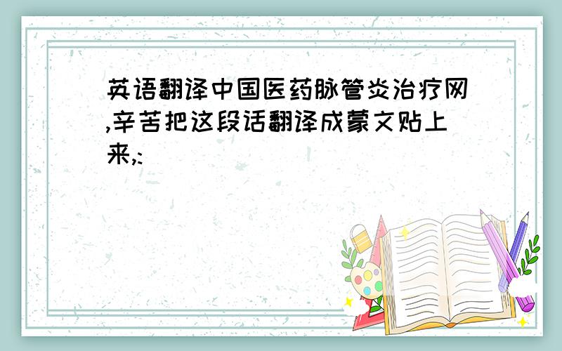 英语翻译中国医药脉管炎治疗网,辛苦把这段话翻译成蒙文贴上来,:)