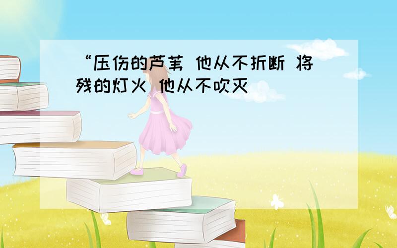 “压伤的芦苇 他从不折断 将残的灯火 他从不吹灭