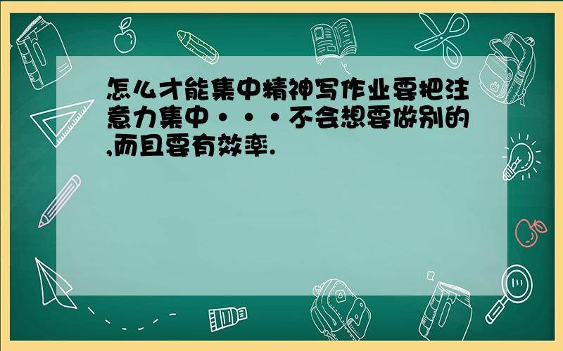 怎么才能集中精神写作业要把注意力集中···不会想要做别的,而且要有效率.