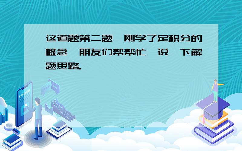 这道题第二题,刚学了定积分的概念,朋友们帮帮忙,说一下解题思路.