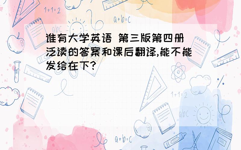 谁有大学英语 第三版第四册 泛读的答案和课后翻译,能不能发给在下?