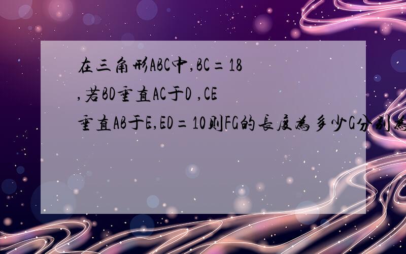 在三角形ABC中,BC=18,若BD垂直AC于D ,CE垂直AB于E,ED=10则FG的长度为多少G分别为BC，DE的中点