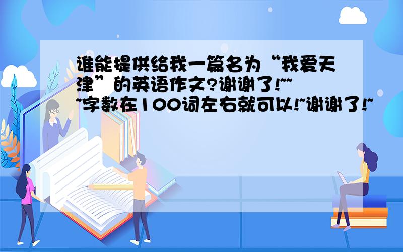 谁能提供给我一篇名为“我爱天津”的英语作文?谢谢了!~~~字数在100词左右就可以!~谢谢了!~