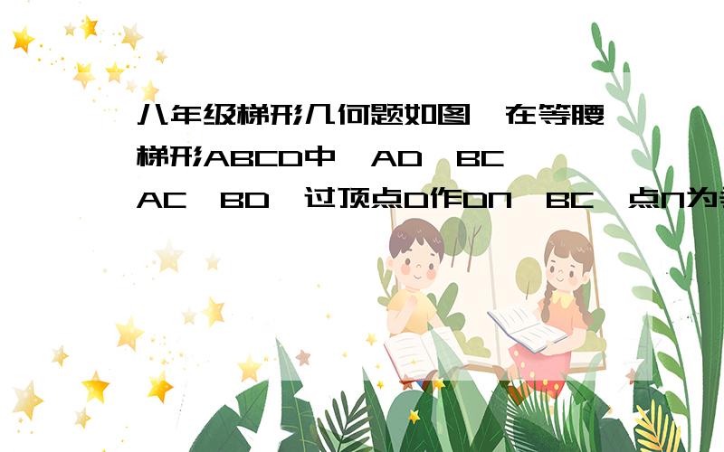 八年级梯形几何题如图,在等腰梯形ABCD中,AD‖BC,AC⊥BD,过顶点D作DN⊥BC,点N为垂足,求证:DN=1|2(AD+BC）图：http://hi.baidu.com/%C4%B0%CA%C5/album/item/5efed4e8d2fbd207ba0e2d40.html