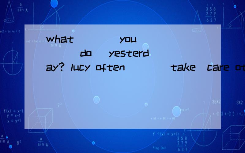 what ___ you ___(do) yesterday? lucy often___(take)care ot her sister.