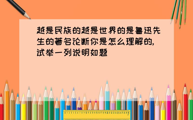 越是民族的越是世界的是鲁迅先生的著名论断你是怎么理解的,试举一列说明如题