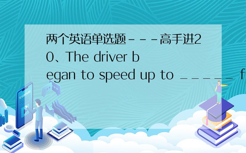 两个英语单选题---高手进20、The driver began to speed up to _____ for the hour had lost in the traffic jam.A：keep up B：take up C：catch up D：make up29、My daughter was clever enough to _____the time at the age of four.A：speak B：