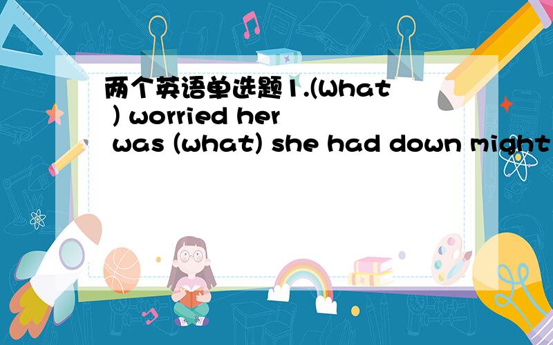 两个英语单选题1.(What ) worried her was (what) she had down might make things worse.为什么不填what that 2.With all his money and friends (gone) ,he was now in great despair.为什么不填had gone