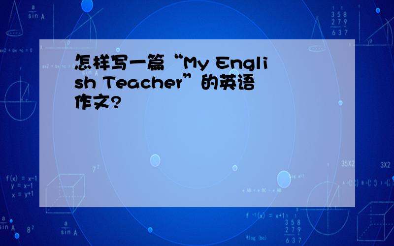 怎样写一篇“My English Teacher”的英语作文?