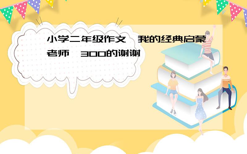 小学二年级作文《我的经典启蒙老师》300的谢谢