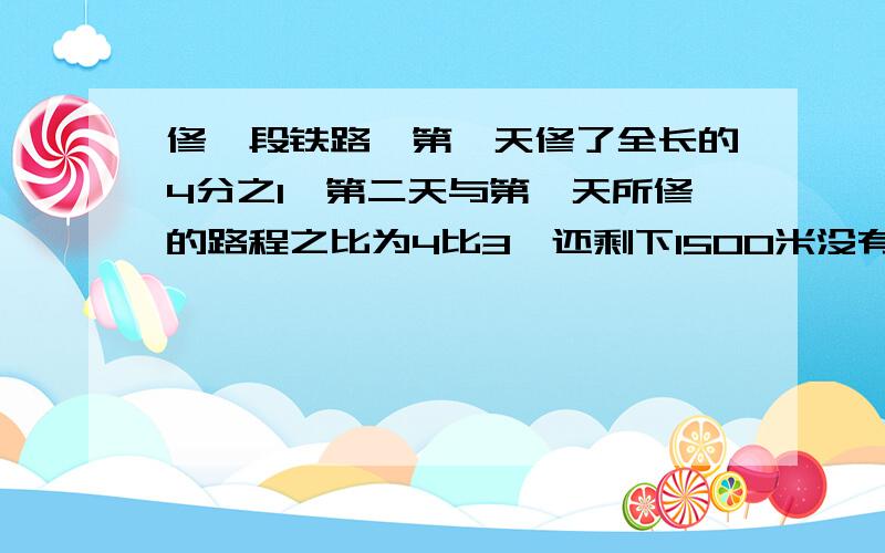 修一段铁路,第一天修了全长的4分之1,第二天与第一天所修的路程之比为4比3,还剩下1500米没有修,这条铁路长多少米