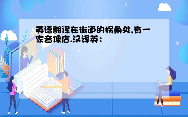 英语翻译在街道的拐角处,有一家音像店.汉译英：