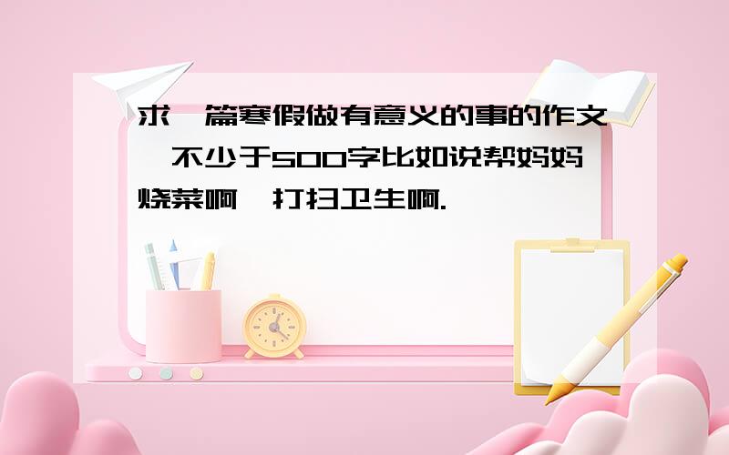 求一篇寒假做有意义的事的作文,不少于500字比如说帮妈妈烧菜啊,打扫卫生啊.