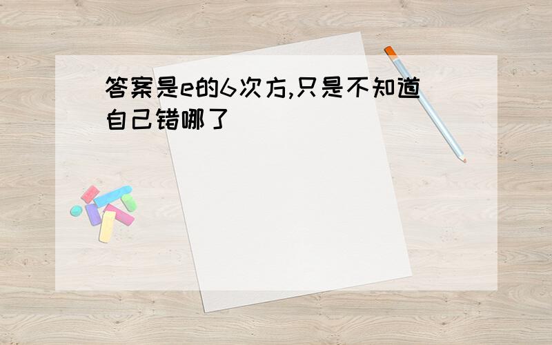 答案是e的6次方,只是不知道自己错哪了