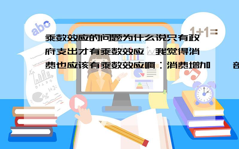 乘数效应的问题为什么说只有政府支出才有乘数效应,我觉得消费也应该有乘数效应啊：消费增加,一部分人的收入增加,又刺激消费增加,这不也是乘数效应吗