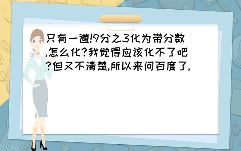 只有一道!9分之3化为带分数,怎么化?我觉得应该化不了吧?但又不清楚,所以来问百度了,