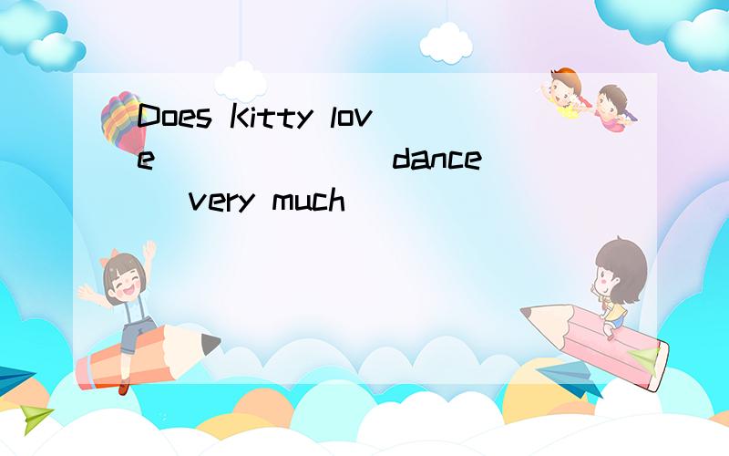 Does Kitty love _____ (dance) very much