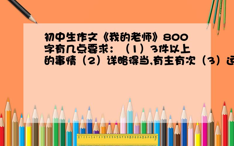 初中生作文《我的老师》800字有几点要求：（1）3件以上的事情（2）详略得当,有主有次（3）运用多种描写方法（4）按照顺序（5）事与事之间要衔接,过渡（6）字数800字