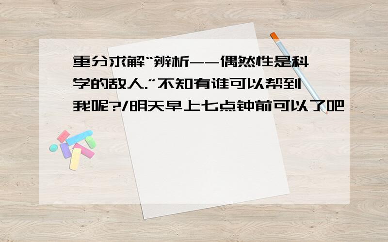 重分求解“辨析--偶然性是科学的敌人.”不知有谁可以帮到我呢?/明天早上七点钟前可以了吧