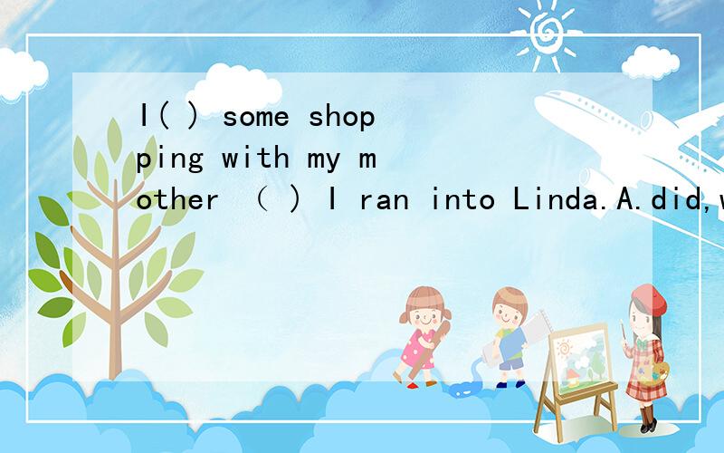 I( ) some shopping with my mother （ ) I ran into Linda.A.did,while B.did,when C.was doing,while D.was doing,while 为什么选B,D为什么不正确啊,买东西不是一个过程吗?选项有误D.was doing,when