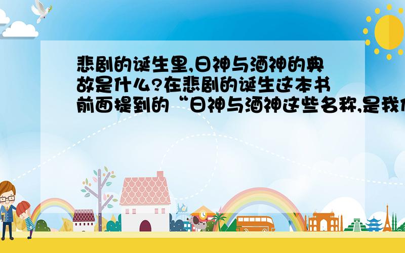 悲剧的诞生里,日神与酒神的典故是什么?在悲剧的诞生这本书前面提到的“日神与酒神这些名称,是我们从希腊人的那里借来的,希腊人不是.”里面,日神与酒神的概念到底是什么意思?