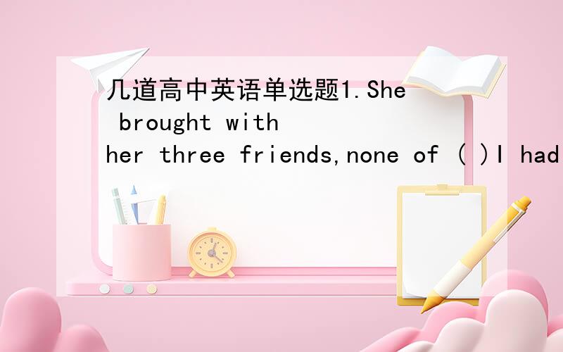 几道高中英语单选题1.She brought with her three friends,none of ( )I had ever met before.这里为什么要用whom啊2.What do you think of teaching,Bob?I find it fun and challenging.It is a job( )you are doing something serious but interesti