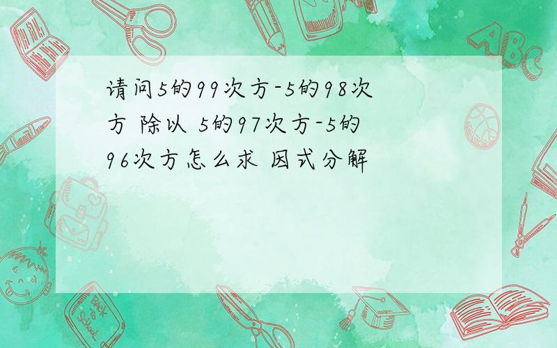 请问5的99次方-5的98次方 除以 5的97次方-5的96次方怎么求 因式分解