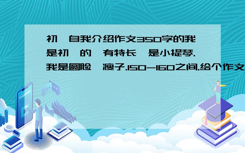 初一自我介绍作文350字的我是初一的,有特长,是小提琴.我是圆脸,瘦子.150-160之间.给个作文吧?