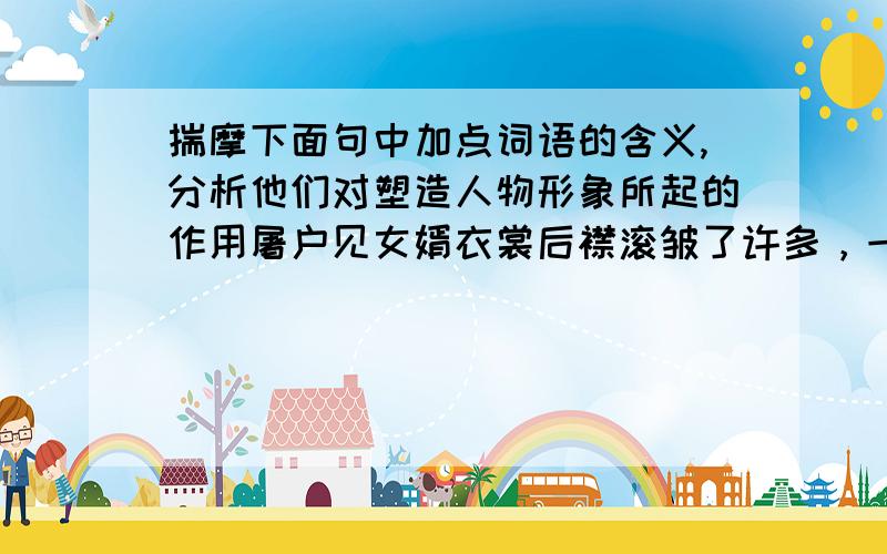 揣摩下面句中加点词语的含义,分析他们对塑造人物形象所起的作用屠户见女婿衣裳后襟滚皱了许多，一路低着头扯了几十回。（“扯” 带点）