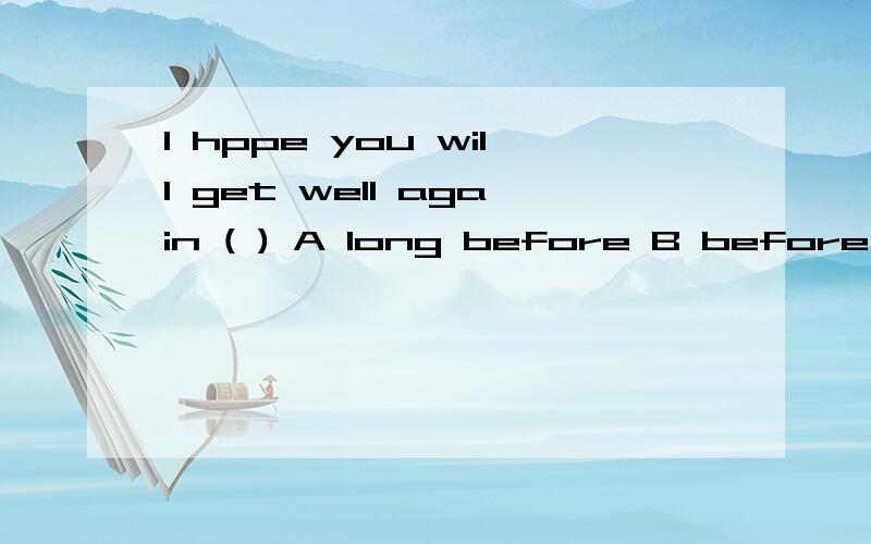 I hppe you will get well again ( ) A long before B before long C after long D shortly after